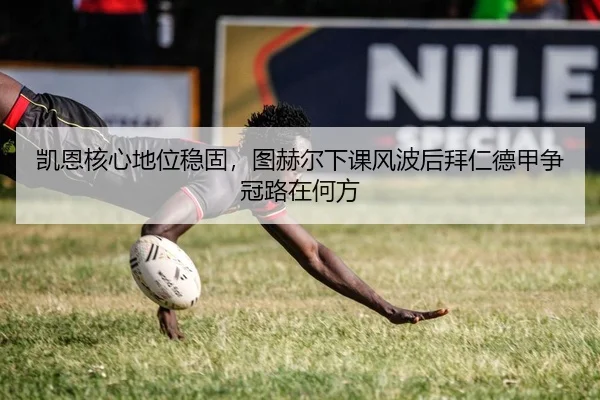 凯恩核心地位稳固，图赫尔下课风波后拜仁德甲争冠路在何方